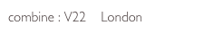 combine : V22    London